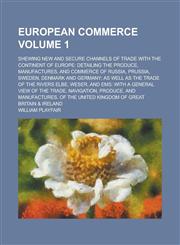 European commerce; shewing new and secure channels of trade with the continent of Europe detailing the produce, manufactures, and commerce of Russia, Prussia, Sweden, Denmark and Germany; as well as the trade of the rivers Elbe, Volume 1,123002249X,9781230022499