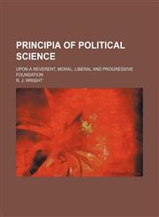 Principia of Political Science; Upon a Reverent, Moral, Liberal and Progressive Foundation,1151187410,9781151187413