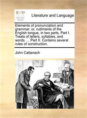 Elements of pronunciation and grammar or, rudiments of the English tongue, in two parts. Part I. Treats of letters, syllables, and words. ... Part II. Contains several rules of construction.,1171423128,9781171423126