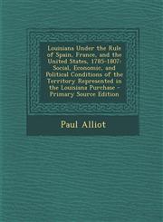 Louisiana Under the Rule of Spain, France, and the United States, 1785-1807 Social, Economic, and Political Conditions of the Territory Represented I,1295312255,9781295312252