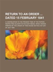 Return to an Order  Dated 15 February 1841; A Continuation to the Present Time of the Papers Respecting Slavery in the East Indies, which Werde Printed by the Order of this House on the 31st Day of July 1838,1234192012,9781234192013