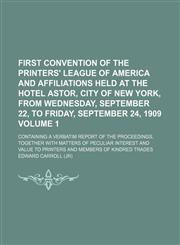 First convention of the Printers' league of America and affiliations held at the Hotel Astor, city of New York, from Wednesday, September 22, to Friday, September 24, 1909; Containing a verbatim report of the proceedings, Volume 1,1150771216,9781150771217