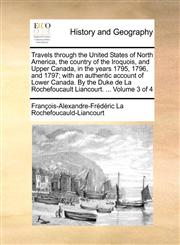 Travels through the United States of North America, the country of the Iroquois, and Upper Canada, in the years 1795, 1796, and 1797; with an authentic account of Lower Canada. By the Duke de La Rochefoucault Liancourt. ...  Volume 3 of 4,1171363257,9781171363255