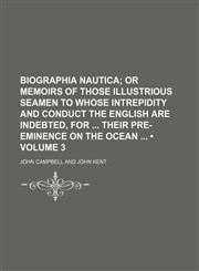 Biographia Nautica (Volume 3); Or Memoirs of Those Illustrious Seamen to Whose Intrepidity and Conduct the English Are Indebted, for Their Pre-Eminence on the Ocean,1154076180,9781154076189