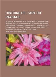 Histoire de L'Art Du Paysage; Depuis La Renaissance Des Beaux-Arts Jusqu'au Dix-Huiteme Siecle, Ou Recherches Sur L'Origine Et Les Progres de Ce Genre,1234301741,9781234301743