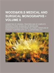Wood&#39 (Volume 8); S Medical and Surgical Monographs. Consisting of Original Treatises and of Complete Reproductions, in English, of Books and Monographs Selected From the Latest Literature of Foreign Countries With All Illustrations, Etc,1458952800,9781458952806
