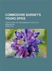 Commodore Barney's young spies; a boy's story of the burning of the city of Washington,1150742631,9781150742637