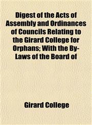 Digest of the Acts of Assembly and Ordinances of Councils Relating to the Girard College for Orphans; With the By-Laws of the Board of,1152224298,9781152224292