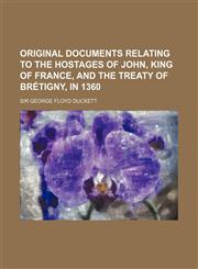 Original documents relating to the hostages of John, king of France, and the treaty of Brétigny, in 1360,1151458317,9781151458315