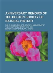 Anniversary Memoirs of the Boston Society of Natural History; Pub. in Celebration of the Fiftieth Anniversary of the Society's Foundation. 1830-1880,1234242524,9781234242527