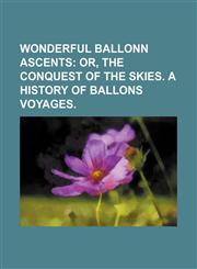 Wonderful Ballonn Ascents; Or, the Conquest of the Skies. a History of Ballons Voyages.,115099326X,9781150993268
