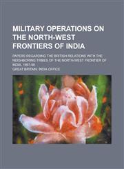 Military operations on the north-west frontiers of India; Papers regarding the British relations with the neighboring tribes of the north-west frontier of India, 1897-98,0217706223,9780217706223