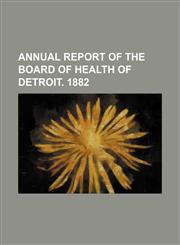 Annual report of the Board of Health of Detroit. 1882,1150256737,9781150256738
