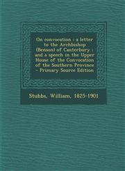 On Convocation A Letter to the Archbishop (Benson) of Canterbury; And a Speech in the Upper House of the Convocation of the Southern,1289672490,9781289672492