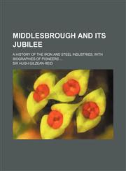 Middlesbrough and Its Jubilee; A History of the Iron and Steel Industries, with Biographies of Pioneers,1150777230,9781150777233