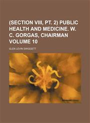 (section VIII, pt. 2) Public health and medicine. W. C. Gorgas, chairman Volume 10,1130950476,9781130950472