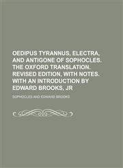Oedipus Tyrannus, Electra, and Antigone of Sophocles. the Oxford Translation. Revised Edition, with Notes. with an Introduction by Edward Brooks, Jr,1236564790,9781236564795