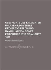Geschichte Des K.K. Achten Uhlanen-Regimentes Erzherzog Ferdinand Maximilian Von Seiner Errichtung 1718 Bis August 1860,115348482X,9781153484824