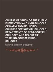 Course of study of the public elementary and high schools of Maryland including courses for normal schools, departments of pedagogy in colleges and teachers' training course in high schools,1130911381,9781130911381