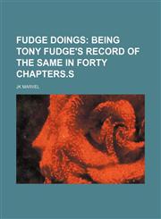 FUDGE DOINGS;  BEING Tony Fudge's Record OF THE SAME IN FORTY CHAPTERS.s,1154374203,9781154374209