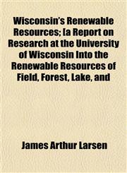 Wisconsin's Renewable Resources; [a Report on Research at the University of Wisconsin Into the Renewable Resources of Field, Forest, Lake, and,1152122193,9781152122192