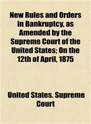 New Rules and Orders in Bankruptcy, as Amended by the Supreme Court of the United States; On the 12th of April, 1875,1154491269,9781154491265