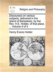 Discourses on various subjects, delivered in the island of Barbadoes, by the Rev. H.E. Holder, of that place. ...  Volume 4 of 4,1140745182,9781140745181