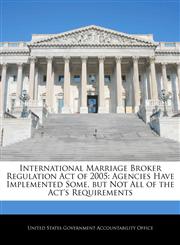 International Marriage Broker Regulation Act of 2005 Agencies Have Implemented Some, but Not All of the Act's Requirements,1240719760,9781240719761