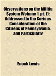Observations on the Militia System (Volume 1, pt. 1); Addressed to the Serious Consideration of the Citizens of Pennsylvania, and Particularly,1154471942,9781154471946