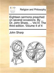Eighteen sermons preached on several occasions. By ... Dr. John Sharp, ... Vol.IV. The third edition. Volume 4 of 4,1171076746,9781171076742