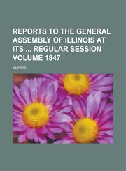 Reports to the General Assembly of Illinois at Its Regular Session Volume 1847,1234121158,9781234121150