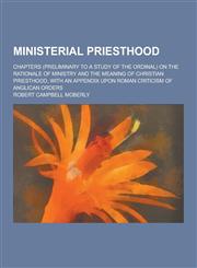 Ministerial Priesthood; Chapters (Preliminary to a Study of the Ordinal) on the Rationale of Ministry and the Meaning of Christian Priesthood, with an,1230383247,9781230383248