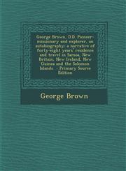 George Brown, D.D. Pioneer-missionary and explorer, an autobiography; a narrative of forty-eight years' residence and travel in Samoa, New Britain, New Ireland, New Guinea and the Solomon Islands  - Primary Source Edition,1295773260,9781295773268