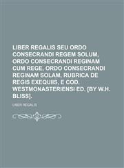 Liber Regalis Seu Ordo Consecrandi Regem Solum, Ordo Consecrandi Reginam Cum Rege, Ordo Consecrandi Reginam Solam, Rubrica de Regis Exequiis, E Cod. W,1130411338,9781130411331