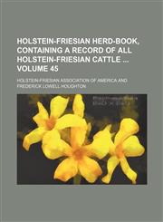 Holstein-Friesian herd-book, containing a record of all Holstein-Friesian cattle  Volume 45,1130992500,9781130992502