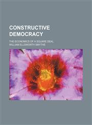 Constructive democracy; the economics of a square deal,1150547189,9781150547188