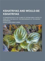 Kshatriyas and Would-Be Kshatriyas; A Consideration of the Claims of Certain Hindu Castes to Rank with the Rajputs, the Descendants of the Ancient Ksh,123031556X,9781230315560