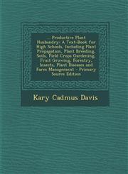 ... Productive Plant Husbandry A Text-Book for High Schools, Including Plant Propagation, Plant Breeding, Soils, Field Crops Gardening, Fruit Growing, Forestry, Insects, Plant Diseases and Farm Management - Primary Source Edition,1293241407,9781293241400