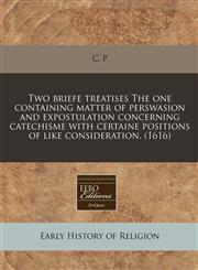 Two briefe treatises The one containing matter of perswasion and expostulation concerning catechisme with certaine positions of like consideration. (1616),1140670972,9781140670971