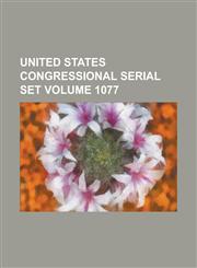 United States Congressional Serial Set Volume 1077,1234045753,9781234045753