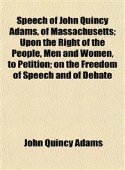 Speech of John Quincy Adams, of Massachusetts; Upon the Right of the People, Men and Women, to Petition; on the Freedom of Speech and of Debate,1153161125,9781153161121