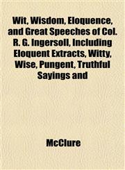 Wit, Wisdom, Eloquence, and Great Speeches of Col. R. G. Ingersoll, Including Eloquent Extracts, Witty, Wise, Pungent, Truthful Sayings and,1152122770,9781152122772
