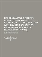 Life of Jean Paul F. Richter, compiled from various sources [by E.B. Lee], together with his autobiography, tr. from the German [the tr. revised by W. Howitt].,1150149981,9781150149986
