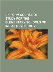 Uniform course of study for the elementary schools of Indiana (Volume 26),115411130X,9781154111309