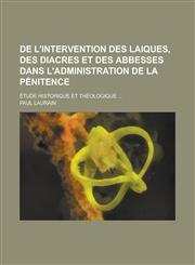 de L'Intervention Des Laiques, Des Diacres Et Des Abbesses Dans L'Administration de La Penitence; Etude Historique Et Theologique ...,1234606283,9781234606282