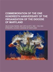 Commemoration of the one hundredth anniversary of the organization of the Diocese of Maryland; held in Baltimore, May 29th & 30th, 1883  1783-1883,1459030311,9781459030312