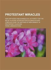 Protestant miracles; High orthodox and evangelical authority for the belief in divine interposition in human affairs. Compiled from the writings of men eminent in Protestant churches,1150229144,9781150229145