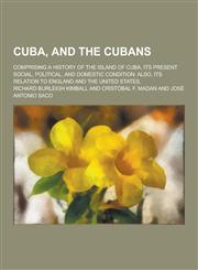 Cuba, and the Cubans; Comprising a History of the Island of Cuba, Its Present Social, Political, and Domestic Condition Also, Its Relation to England,1230354956,9781230354958