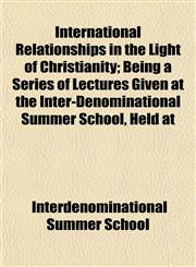 International Relationships in the Light of Christianity; Being a Series of Lectures Given at the Inter-Denominational Summer School, Held at,1152217887,9781152217881
