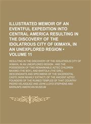 Illustrated Memoir of an Eventful Expedition Into Central America Resulting in the Discovery of the Idolatrous City of Iximaya, in an Unexplored Region (Volume 11); Resulting in the Discovery of the Idolatrous City of Iximaya, in an Unexplored Region and,1151728349,9781151728340